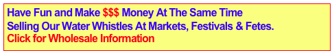 Have Fun and Make $$$ Money At The Same Time&#10;Selling Our Water Whistles At Markets, Festivals &amp; Fetes.  Click for Wholesale Information 